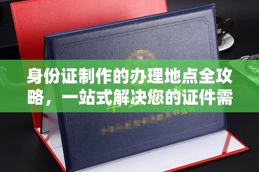 肇源身份证制作的办理地点全攻略，一站式解决您的证件需求